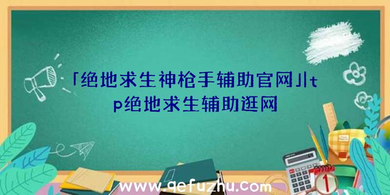 「绝地求生神枪手辅助官网」|tp绝地求生辅助逛网